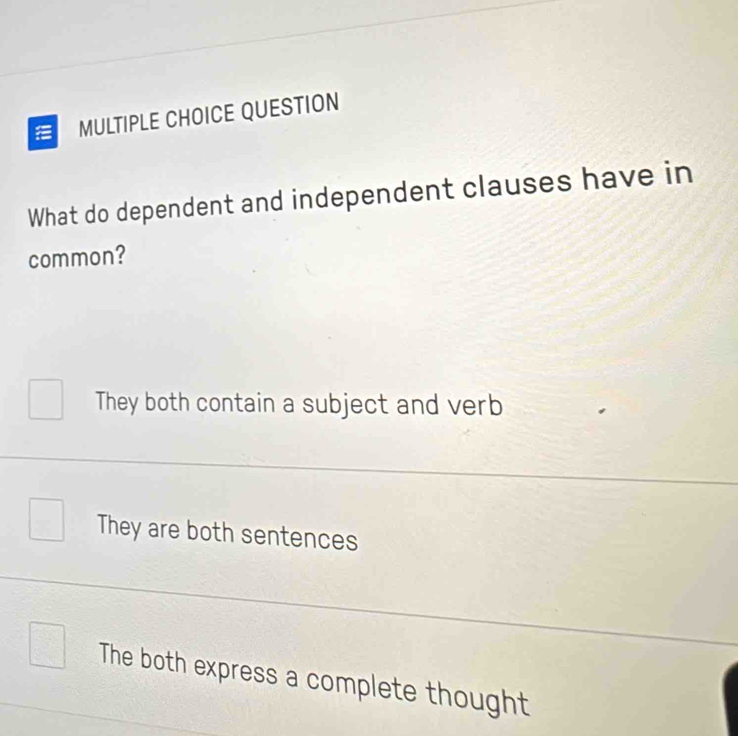 QUESTION
What do dependent and independent clauses have in
common?
They both contain a subject and verb
They are both sentences
The both express a complete thought