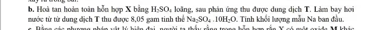 Hoà tan hoàn toàn hỗn hợp X bằng H_2SO_4 loãng, sau phản ứng thu được dung dịch T. Làm bay hơi 
nước từ từ dung dịch T thu được 8,05 gam tinh thể Na_2SO_4.10H_2O v. Tính khối lượng mẫu Na ban đầu. 
B rời ta thấu rằng trang kà hom sãn