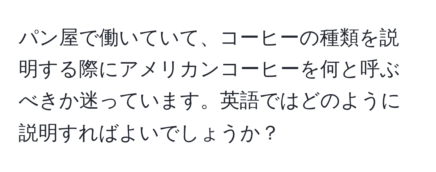 パン屋で働いていて、コーヒーの種類を説明する際にアメリカンコーヒーを何と呼ぶべきか迷っています。英語ではどのように説明すればよいでしょうか？