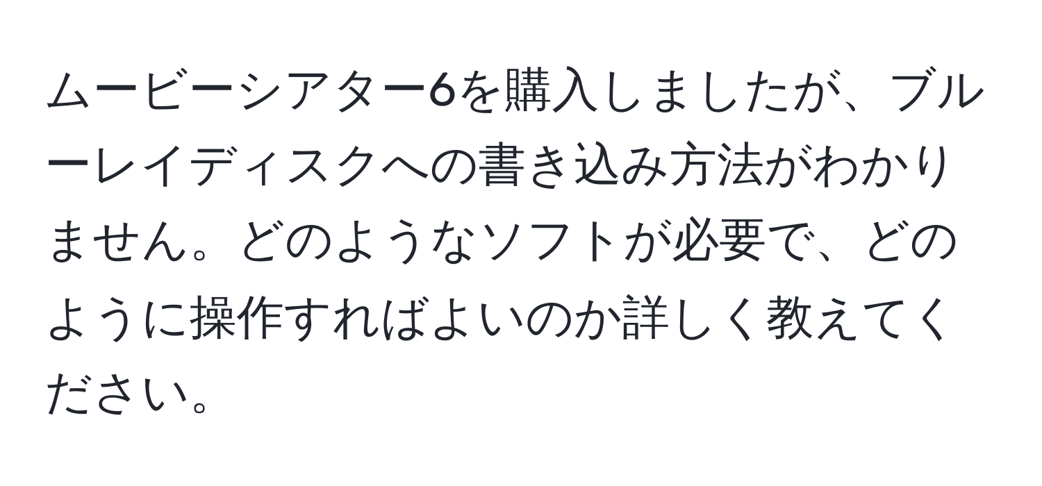 ムービーシアター6を購入しましたが、ブルーレイディスクへの書き込み方法がわかりません。どのようなソフトが必要で、どのように操作すればよいのか詳しく教えてください。