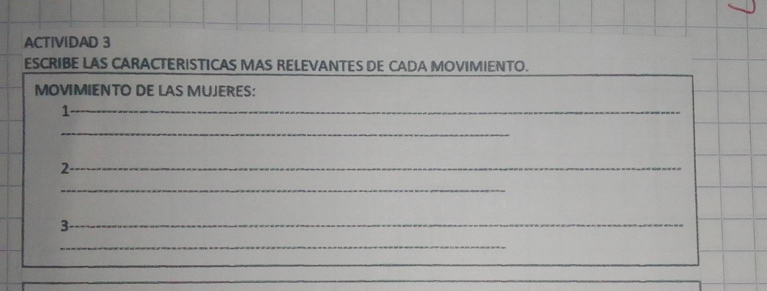 ACTIVIDAD 3 
ESCRIBE LAS CARACTERISTICAS MAS RELEVANTES DE CADA MOVIMIENTO. 
MOVMIENTO DE LAS MUJERES: 
_1 
_ 
_2 
_ 
_ 
3 
_