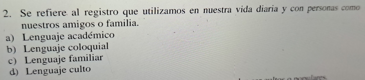 Se refiere al registro que utilizamos en nuestra vida diaria y con personas como
nuestros amigos o familia.
a) Lenguaje académico
b) Lenguaje coloquial
c) Lenguaje familiar
d) Lenguaje culto
o l res.