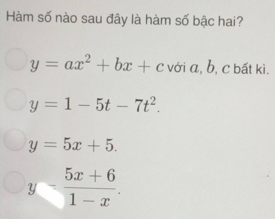 Hàm số nào sau đây là hàm số bậc hai?
y=ax^2+bx+c với a, b, c bất kì.
y=1-5t-7t^2.
y=5x+5.
y- (5x+6)/1-x .