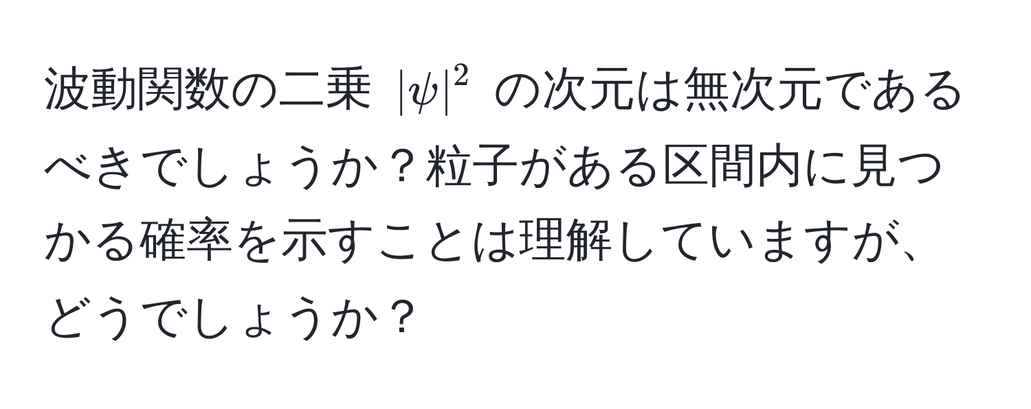 波動関数の二乗 $|psi|^2$ の次元は無次元であるべきでしょうか？粒子がある区間内に見つかる確率を示すことは理解していますが、どうでしょうか？