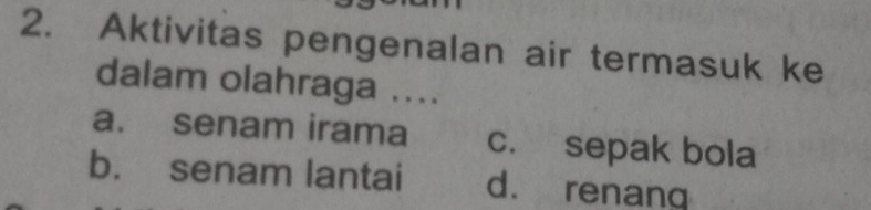 Aktivitas pengenalan air termasuk ke
dalam olahraga ....
a. senam irama c. sepak bola
b. senam lantai d. renang