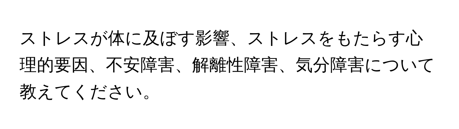 ストレスが体に及ぼす影響、ストレスをもたらす心理的要因、不安障害、解離性障害、気分障害について教えてください。