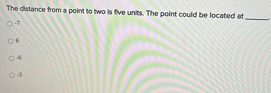 The distance from a point to two is five units. The point could be located at _.
-7
6
-6
-3