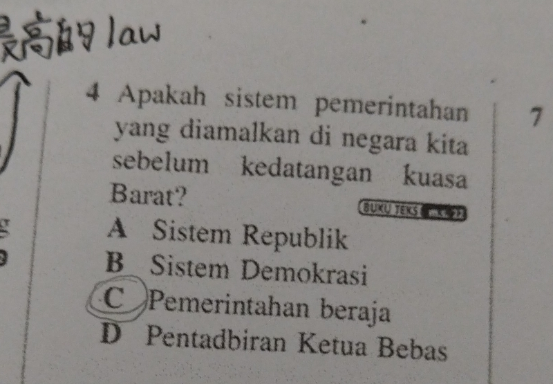 law
4 Apakah sistem pemerintahan 7
yang diamalkan di negara kita
sebelum kedatangan kuasa
Barat? BUXU TEKS m5. 22
I
A Sistem Republik
B Sistem Demokrasi
C Pemerintahan beraja
D Pentadbiran Ketua Bebas