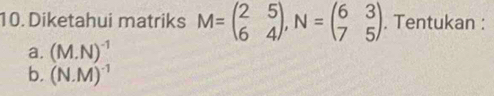 Diketahui matriks M=beginpmatrix 2&5 6&4endpmatrix , N=beginpmatrix 6&3 7&5endpmatrix. Tentukan :
a. (M.N)^-1
b. (N.M)^-1