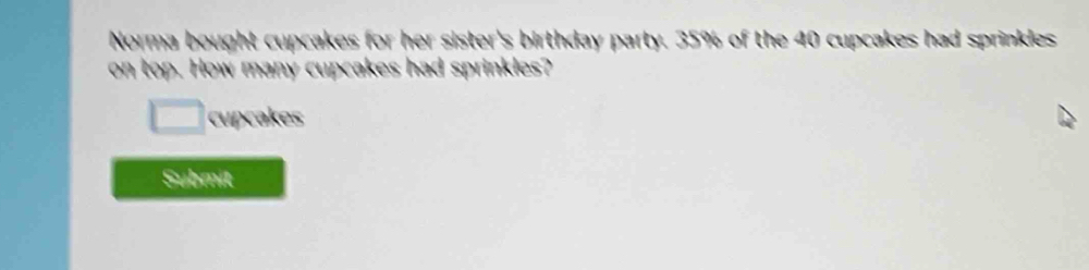 Norma bought cupcakes for her sister's birthday party. 35% of the 40 cupcakes had sprinkles 
on top. How many cupcakes had sprinkles? 
cupcakes 
Submit