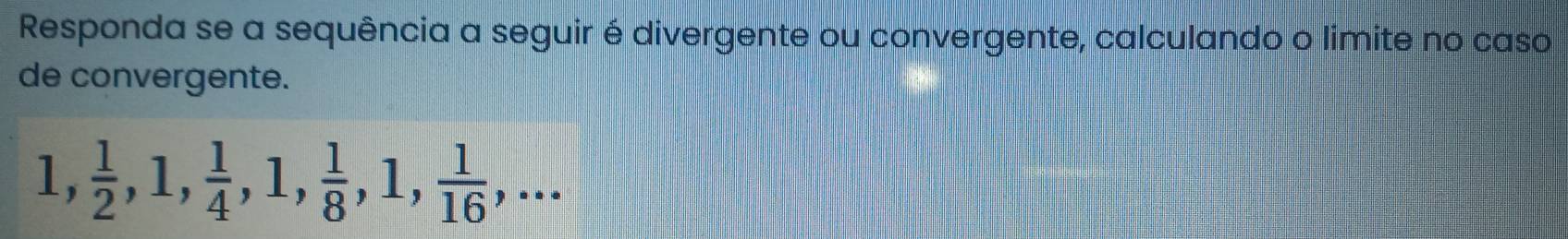 Responda se a sequência a seguir é divergente ou convergente, calculando o limite no caso 
de convergente.
1,  1/2 , 1,  1/4 , 1,  1/8 , 1,  1/16 ,...