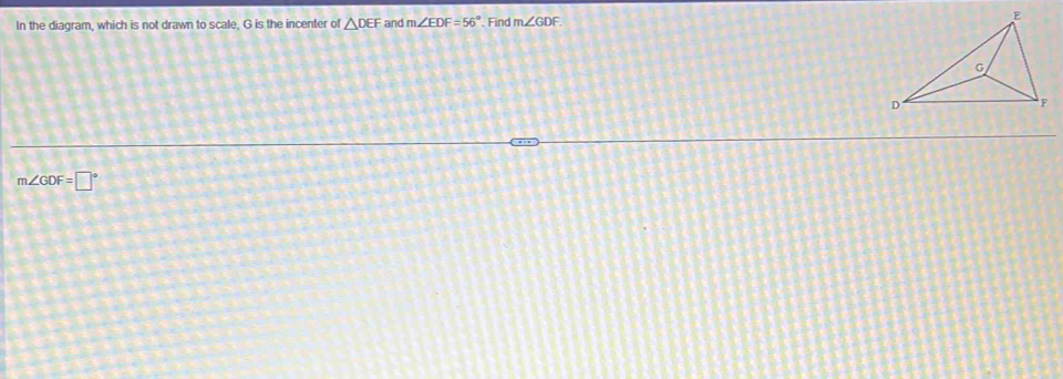 In the diagram, which is not drawn to scale, G is the incenter of △ DEF and m∠ EDF=56° Find m∠ GDF
m∠ GDF=□°
