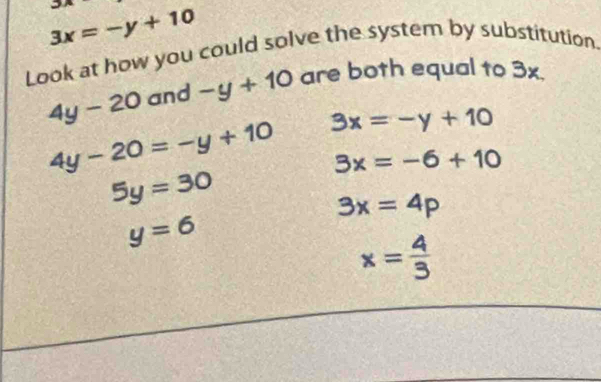 33
3x=-y+10
Look at how you could solve the system by substitution
4y-20 and -y+10 are both equal to 3x
4y-20=-y+10 3x=-y+10
3x=-6+10
5y=30
3x=4p
y=6
x= 4/3 