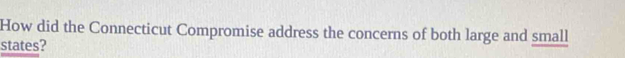 How did the Connecticut Compromise address the concerns of both large and small 
states?