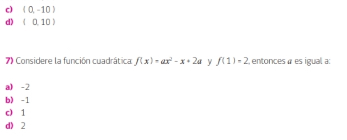 c) (0,-10)
d) (0,10)
7) Considere la función cuadrática: f(x)=ax^2-x+2a y f(1)=2 , entonces à es igual a:
a) -2
b) -1
c) 1
d 2