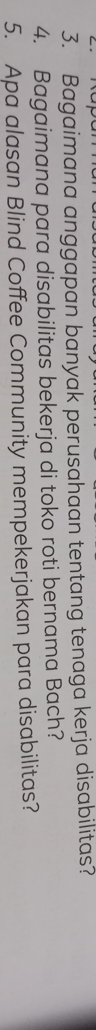 Bagaimana anggapan banyak perusahaan tentang tenaga kerja disabilitas? 
4. Bagaimana para disabilitas bekerja di toko roti bernama Bach? 
5. Apa alasan Blind Coffee Community mempekerjakan para disabilitas?