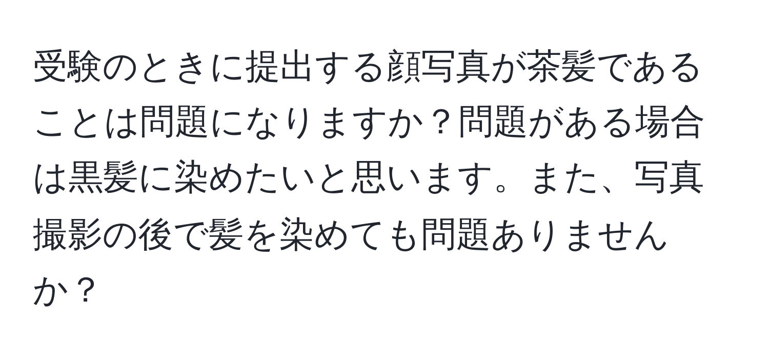 受験のときに提出する顔写真が茶髪であることは問題になりますか？問題がある場合は黒髪に染めたいと思います。また、写真撮影の後で髪を染めても問題ありませんか？