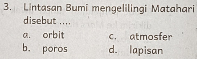 Lintasan Bumi mengelilingi Matahari
disebut ....
a. orbit c. atmosfer
b. poros d. lapisan