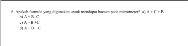 Apakah formula yang digunakan untuk mendapat bacaan pada micrometer? a) A+C+B
b) A+B-C
c) A-B+C
d) A+B+C