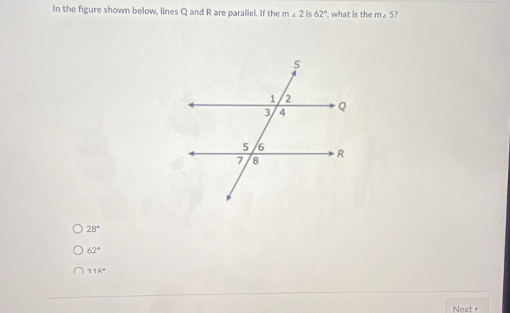 In the figure shown below, lines Q and R are parallel. If the m∠ 2 is 62° , what is the m∠ 5 7
28°
62°
118°
Next +