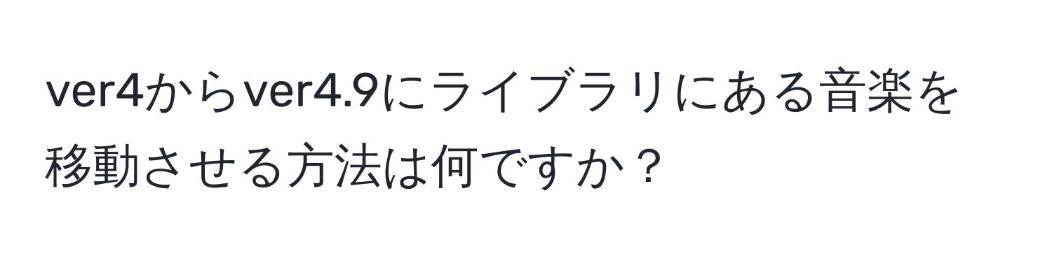 ver4からver4.9にライブラリにある音楽を移動させる方法は何ですか？