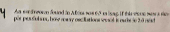 An earthworm found in Africa was 6.7 m long. If this worm were a sim 
ple pendulum, how many oscillations would it maks in 2.0 mird
