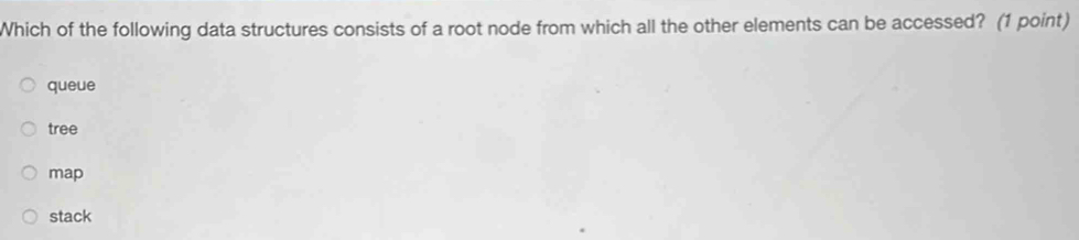 Which of the following data structures consists of a root node from which all the other elements can be accessed? (1 point)
queue
tree
map
stack