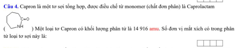 Capron là một tơ sợi tổng hợp, được điều chế từ monomer (chất đơn phân) là Caprolactam 
()(m -NHendarray )^∈fty  ) Một loại tơ Capron có khối lượng phân tử là 14 916 amu. Số đơn vị mắt xích có trong phân 
tử loại tơ sợi này là: