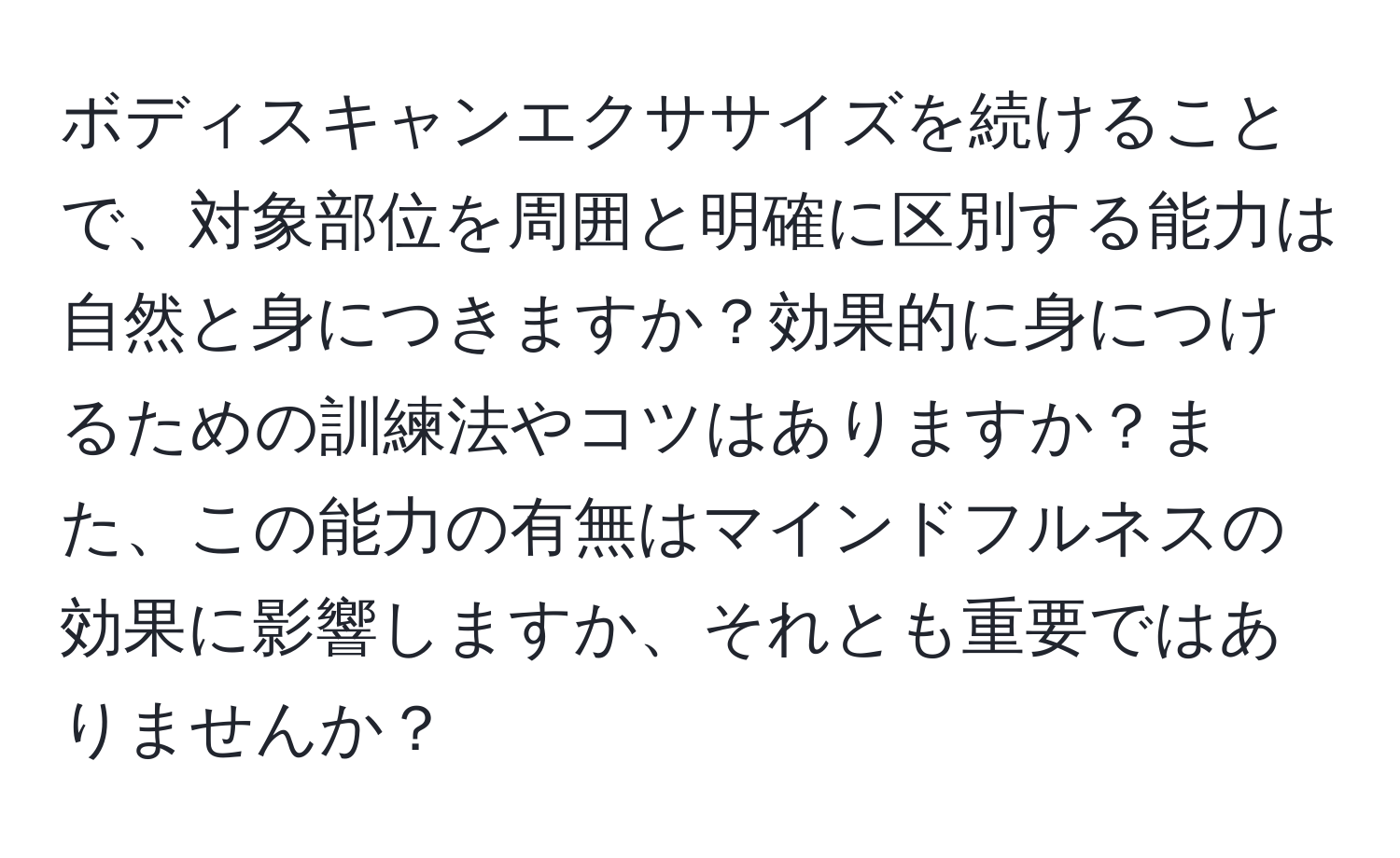 ボディスキャンエクササイズを続けることで、対象部位を周囲と明確に区別する能力は自然と身につきますか？効果的に身につけるための訓練法やコツはありますか？また、この能力の有無はマインドフルネスの効果に影響しますか、それとも重要ではありませんか？