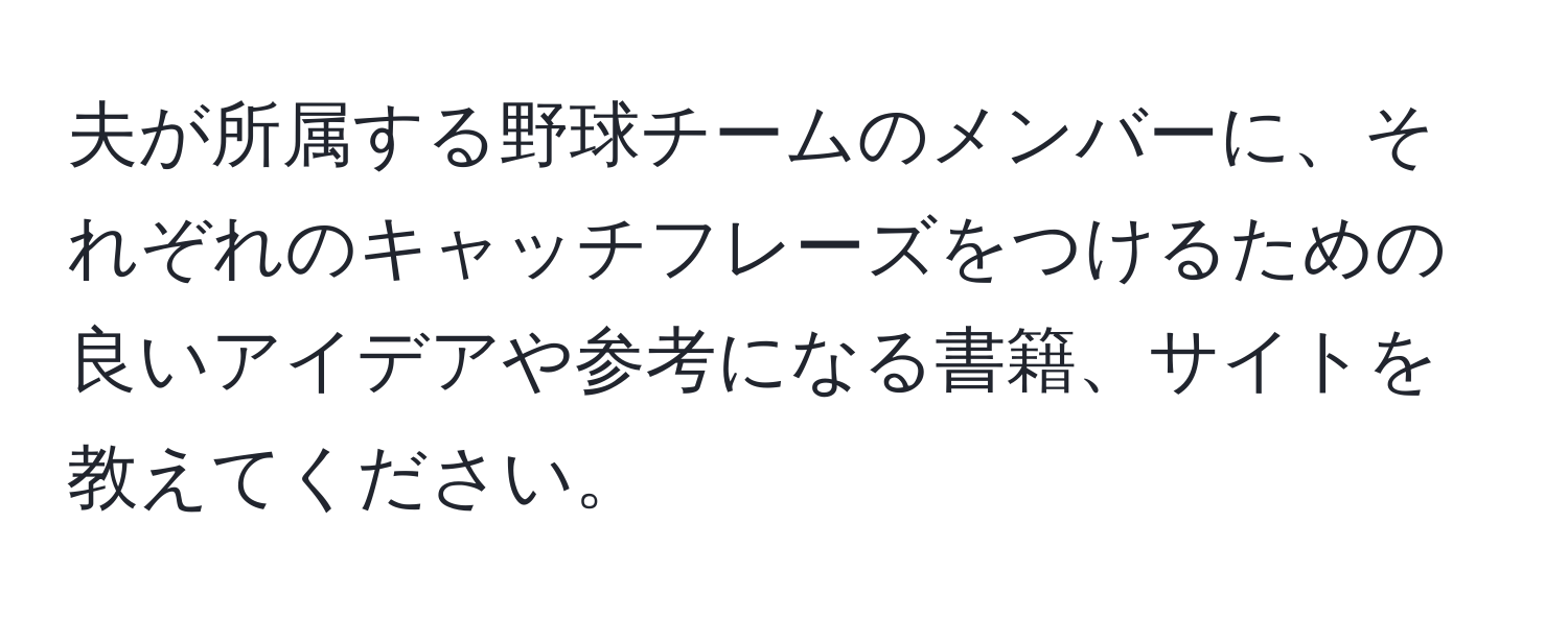 夫が所属する野球チームのメンバーに、それぞれのキャッチフレーズをつけるための良いアイデアや参考になる書籍、サイトを教えてください。