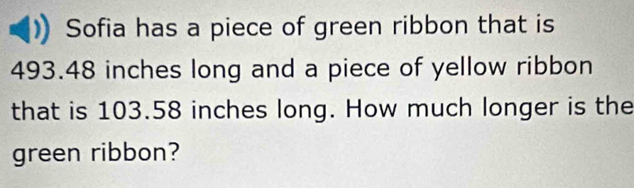 Sofia has a piece of green ribbon that is
493.48 inches long and a piece of yellow ribbon 
that is 103.58 inches long. How much longer is the 
green ribbon?