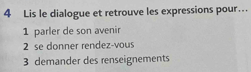 Lis le dialogue et retrouve les expressions pour… 
1 parler de son avenir 
2 se donner rendez-vous 
3 demander des renseignements