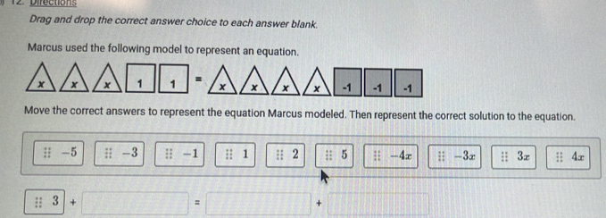 Difections
Drag and drop the correct answer choice to each answer blank.
Marcus used the following model to represent an equation.
x x 1 1 =
x x x -1 -1 -1
Move the correct answers to represent the equation Marcus modeled. Then represent the correct solution to the equation.
:; -5 ;; -3 :; -1 :: 1 :: 2 5 1^, -4x || -3x;; 3π Ax
□  +□ = 10000 +