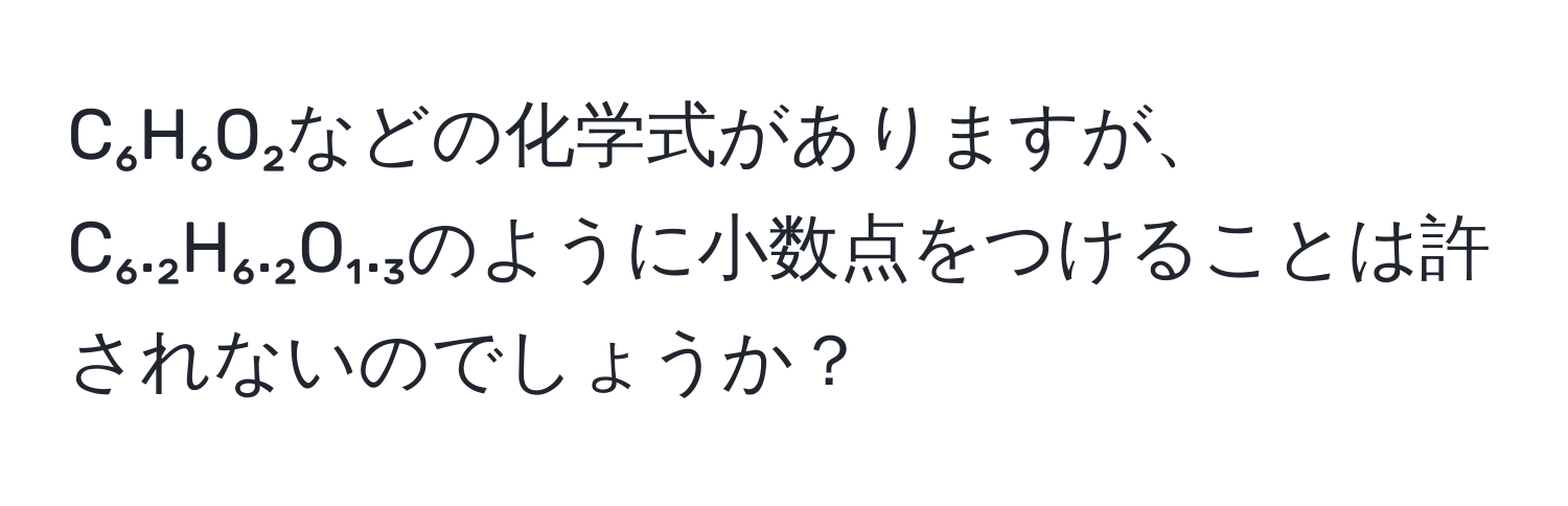 C₆H₆O₂などの化学式がありますが、C₆.₂H₆.₂O₁.₃のように小数点をつけることは許されないのでしょうか？