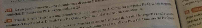 Da un punto P esterno a una circonferenza di centro O trac 
contatro). Dimostra che PO è perpendicolare a QR. 
Traccia la retta tangente a uma circonierenza in un suo punto A. Consídera due punti P e Q, su tale tangenta wangul a e qu 
tangentié e s allacrco 
simmetrici rispetto ad A. Dimostra che P e Q sono equidistanti dal centro della circonierenza 
rangenti r
A é É su di una circonferenza di centro O e traccia da a , Dimostra ch P∈ Q Dagli estre 
is nettivamente a r e s. tali che PA≌ QB
mente nei