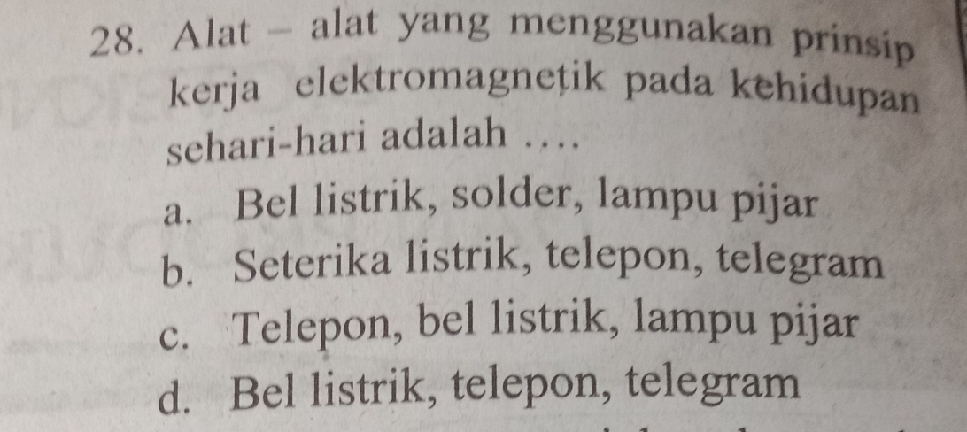 Alat - alat yang menggunakan prinsip
kerja elektromagnețik pada kehidupan
sehari-hari adalah …
a. Bel listrik, solder, lampu pijar
b. Seterika listrik, telepon, telegram
c. Telepon, bel listrik, lampu pijar
d. Bel listrik, telepon, telegram