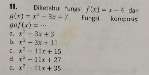 Diketahui fungsi f(x)=x-4 dan
g(x)=x^2-3x+7. Fungsi komposisi
gof(x)=·s
a. x^2-3x+3
b. x^2-3x+11
C. x^2-11x+15
d. x^2-11x+27
e. x^2-11x+35