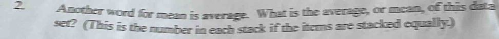 Another word for mean is average. What is the average, or mean, of this data 
set? (This is the number in each stack if the items are stacked equally.)