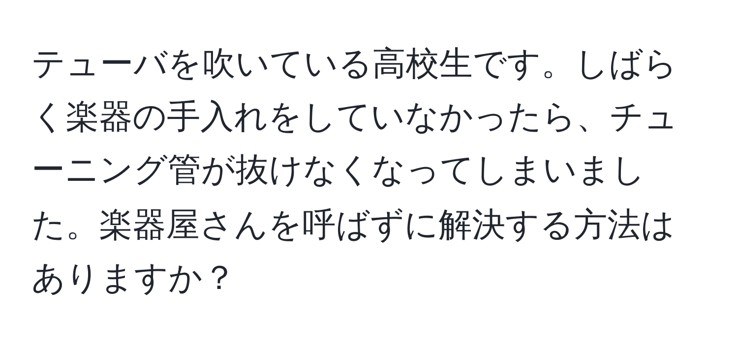 テューバを吹いている高校生です。しばらく楽器の手入れをしていなかったら、チューニング管が抜けなくなってしまいました。楽器屋さんを呼ばずに解決する方法はありますか？
