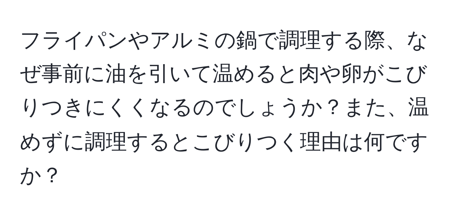 フライパンやアルミの鍋で調理する際、なぜ事前に油を引いて温めると肉や卵がこびりつきにくくなるのでしょうか？また、温めずに調理するとこびりつく理由は何ですか？