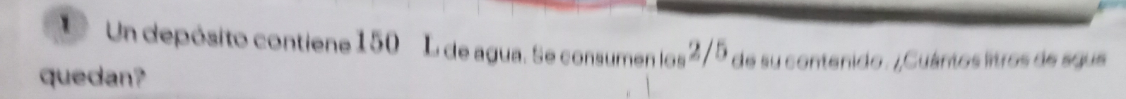 Un depósito contiene 150 L de agua. Se consumen los 2/5 de su contenido . ¿Cuántos litros de sgue 
quedan?