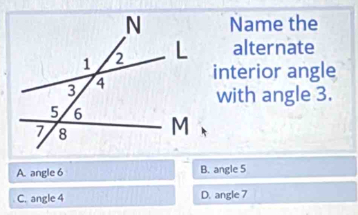 Name the
alternate
interior angle
with angle 3.
A. angle 6 B. angle 5
C. angle 4 D. angle 7