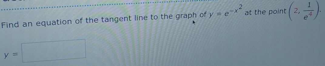 Find an equation of the tangent line to the graph of y=e^(-x^2) at the point (2, 1/e^4 ).
y=□