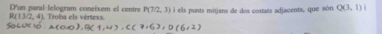 D'un paral lelogram coneixem el centre P(7/2,3) i els punts mitjans de dos costats adjacents, que s 5nQ(3,1) i
R(13/2,4). Troba els vèrtexs.