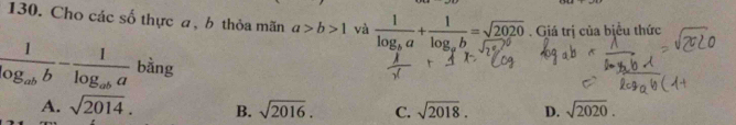 Cho các số thực a, b thỏa mãn a>b>1 và frac 1log _ba+frac 1log _ab= sqrt(2020)/sqrt(2^a) . Giá trị của biểu thức
frac 1log _abb-frac 1log _aba bàng
A. sqrt(2014). B. sqrt(2016). C. sqrt(2018). D. sqrt(2020).