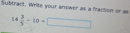 Subtract. Write your answer as a fraction or as
14 3/5 -10=□