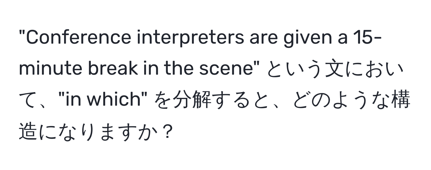 "Conference interpreters are given a 15-minute break in the scene" という文において、"in which" を分解すると、どのような構造になりますか？