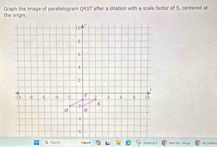 Graph the image of parallelogram QRST after a dilation with a scale factor of 5, centered at 
the origin. 
Snipping Ti Ninw Tab - Gongl UU| Diatio