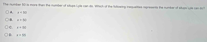 The number 50 is more than the number of situps Lyle can do. Which of the following inequalities represents the number of situps Lyle can do?
A. x<50</tex>
B. x>50
C. x=50
D. x>55
