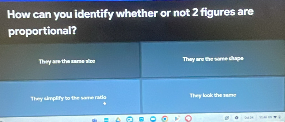 How can you identify whether or not 2 figures are
proportional?
They are the same size They are the same shape
They simplify to the same ratio They look the same
024 1146 U5